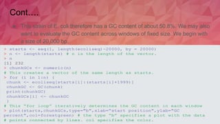 Cont….
● This strain of E. coli therefore has a GC content of about 50.8%. We may also
want to evaluate the GC content across windows of fixed size. We begin with
a size of 20,000 bp.
 