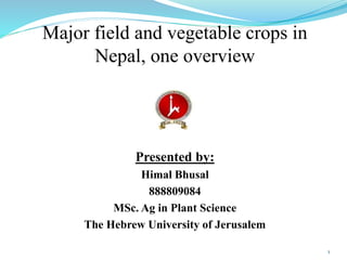 Major field and vegetable crops in
Nepal, one overview
Presented by:
Himal Bhusal
888809084
MSc. Ag in Plant Science
The Hebrew University of Jerusalem
1
 