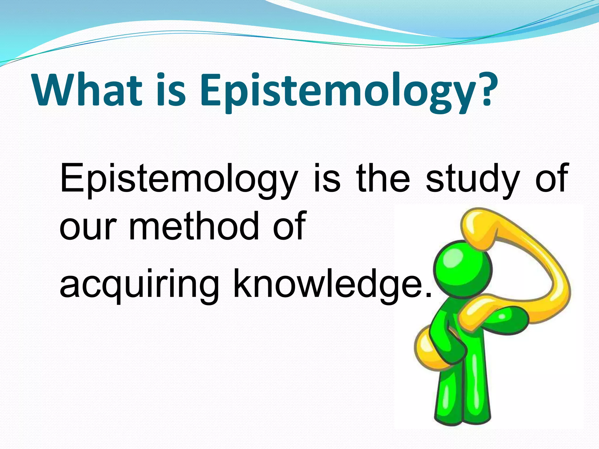 What is Epistemology?
Epistemology is the study of
our method of
acquiring knowledge.
 