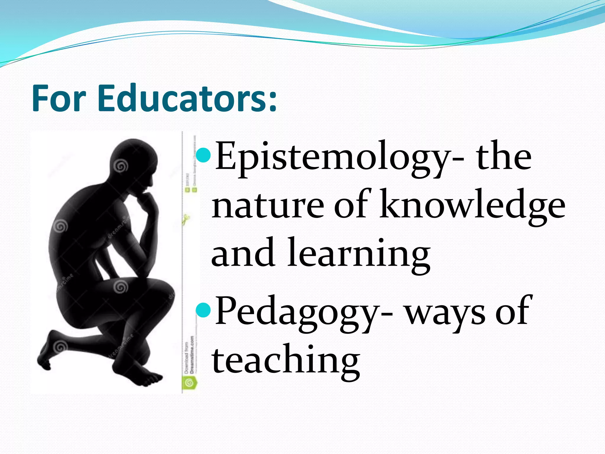 For Educators:
Epistemology- the
nature of knowledge
and learning
Pedagogy- ways of
teaching
 