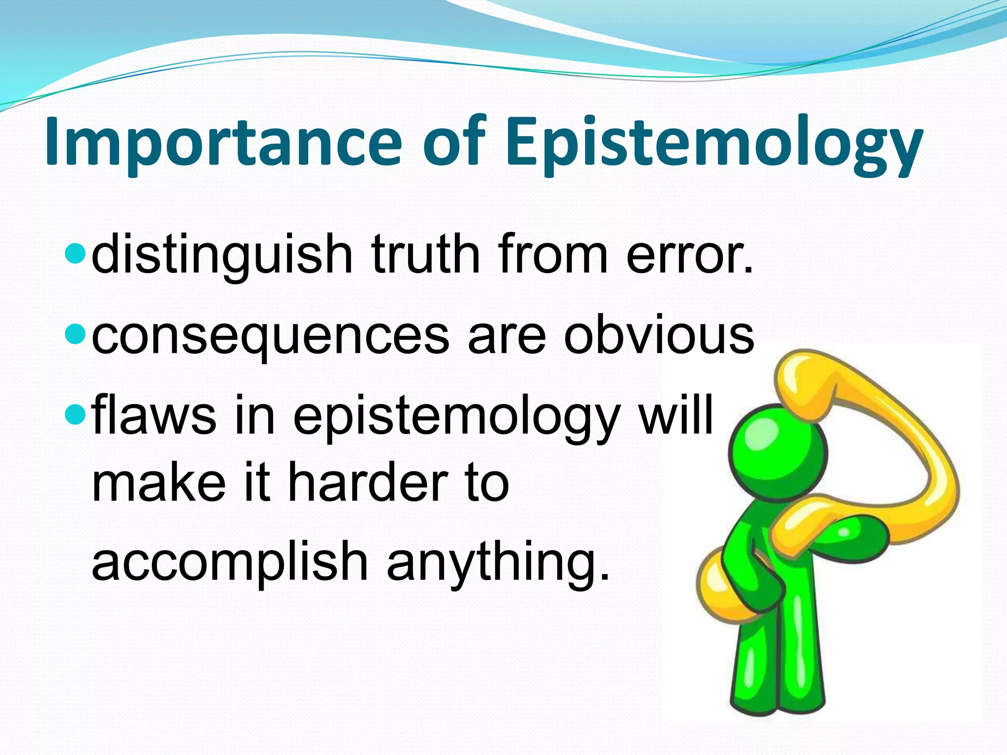 Importance of Epistemology
distinguish truth from error.
consequences are obvious
flaws in epistemology will
make it harder to
accomplish anything.
 