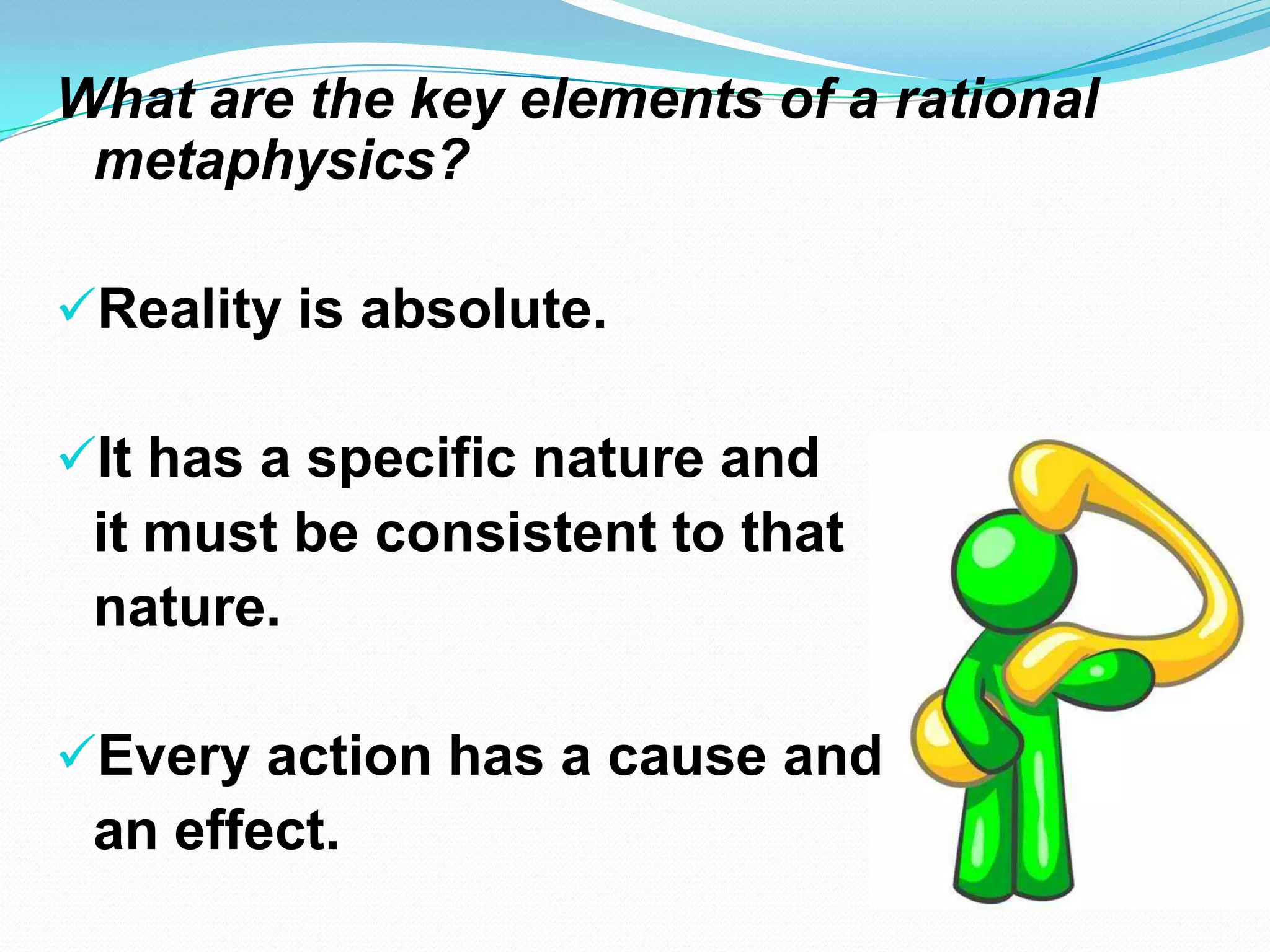 What are the key elements of a rational
metaphysics?
Reality is absolute.
It has a specific nature and
it must be consistent to that
nature.
Every action has a cause and
an effect.
 