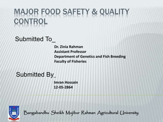 MAJOR FOOD SAFETY & QUALITY
CONTROL
Submitted To_
Dr. Zinia Rahman
Assistant Professor
Department of Genetics and Fish Breeding
Faculty of Fisheries
Submitted By_
Imran Hossain
12-05-2864
Bangabandhu Sheikh Mujibur Rahman Agricultural University
 