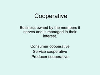 Cooperative
Business owned by the members it
serves and is managed in their
interest.
Consumer cooperative
Service cooperative
Producer cooperative
 