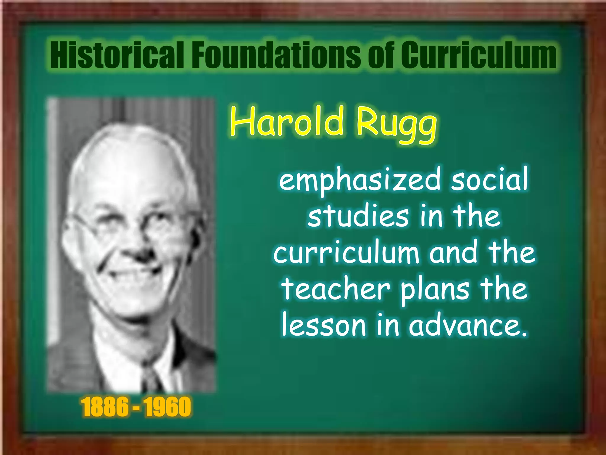 Historical Foundations of Curriculum
1886 - 1960
emphasized social
studies in the
curriculum and the
teacher plans the
lesson in advance.
 