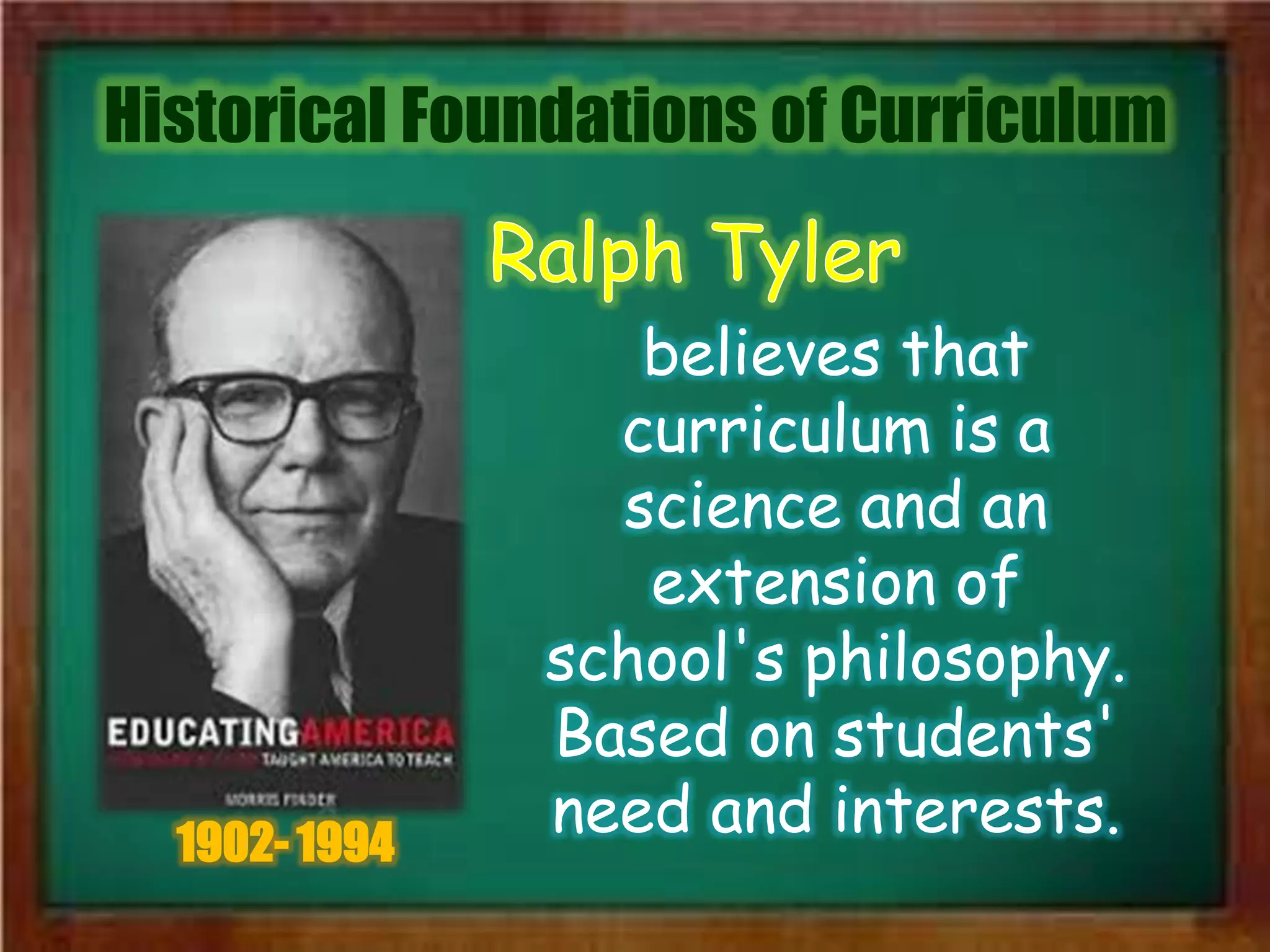 Historical Foundations of Curriculum
1902- 1994
believes that
curriculum is a
science and an
extension of
school's philosophy.
Based on students'
need and interests.
 
