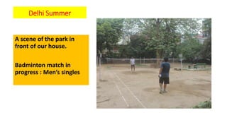 Delhi Summer
A scene of the park in
front of our house.
Badminton match in
progress : Men’s singles
 