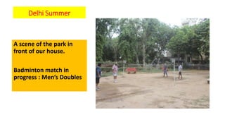 Delhi Summer
A scene of the park in
front of our house.
Badminton match in
progress : Men’s Doubles
 