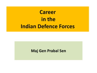 Career
in the
Indian Defence Forces
Maj Gen Prabal Sen
 