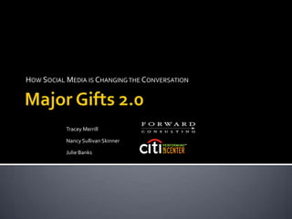 How Social Media is Changing the Conversation Major Gifts 2.0 Tracey Merrill Nancy Sullivan Skinner Julie Banks 