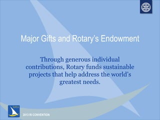 2013 RI CONVENTION
Major Gifts and Rotary’s Endowment
Through generous individual
contributions, Rotary funds sustainable
projects that help address the world‟s
greatest needs.
 