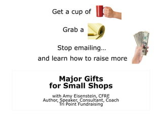 Get a cup of
Grab a
Stop emailing…
and learn how to raise more
Major Gifts
for Small Shops
with Amy Eisenstein, CFRE
Author, Speaker, Consultant, Coach
Tri Point Fundraising
 