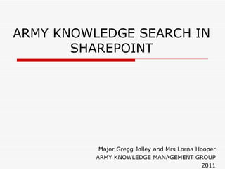 ARMY KNOWLEDGE SEARCH IN SHAREPOINT Major Gregg Jolley and Mrs Lorna Hooper ARMY KNOWLEDGE MANAGEMENT GROUP 2011 