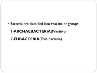  Bacteria are classified into two major groups-
1)ARCHAEBACTERIA(Primitive)
2)EUBACTERIA(True bacteria)
 