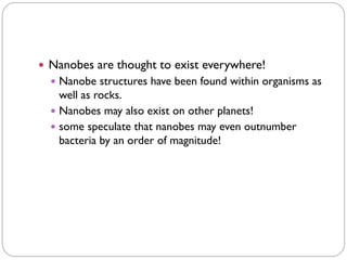 Nanobes are thought to exist everywhere!
 Nanobe structures have been found within organisms as
well as rocks.
 Nanobes may also exist on other planets!
 some speculate that nanobes may even outnumber
bacteria by an order of magnitude!
 