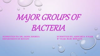 MAJOR GROUPS OF
BACTERIA
SUBMITTED TO: DR. AKHIL SOORYA SUBMITTED BY: AISWARYA S NAIR
DEPARTMENT OF BOTANY 1st YEAR M.SC BOTANY
 