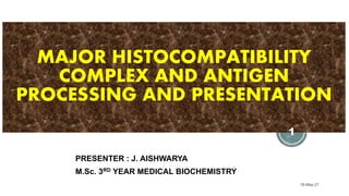 MAJOR HISTOCOMPATIBILITY
COMPLEX AND ANTIGEN
PROCESSING AND PRESENTATION
PRESENTER : J. AISHWARYA
M.Sc. 3RD YEAR MEDICAL BIOCHEMISTRY
18-May-21
1
 