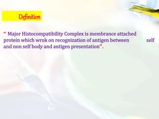 Definition
“ Major Histocompatibility Complex is membrance attached
protein which wrok on recognization of antigen between self
and non self body and antigen presentation”.
 