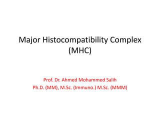 Major Histocompatibility Complex
(MHC)
Prof. Dr. Ahmed Mohammed Salih
Ph.D. (MM), M.Sc. (Immuno.) M.Sc. (MMM)
 