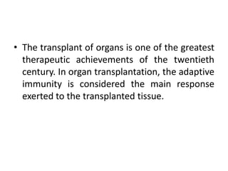• The transplant of organs is one of the greatest
therapeutic achievements of the twentieth
century. In organ transplantation, the adaptive
immunity is considered the main response
exerted to the transplanted tissue.
 