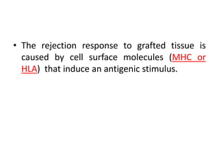 • The rejection response to grafted tissue is
caused by cell surface molecules (MHC or
HLA) that induce an antigenic stimulus.
 