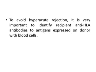 • To avoid hyperacute rejection, it is very
important to identify recipient anti-HLA
antibodies to antigens expressed on donor
with blood cells.
 