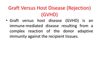 Graft Versus Host Disease (Rejection)
(GVHD)
• Graft versus host disease (GVHD) is an
immune-mediated disease resulting from a
complex reaction of the donor adaptive
immunity against the recipient tissues.
 