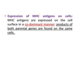 • Expression of MHC antigens on cells:
MHC antigens are expressed on the cell
surface in a co-dominant manner: products of
both parental genes are found on the same
cells.
 