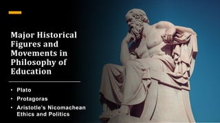 Major Historical
Figures and
Movements in
Philosophy of
Education
• Plato
• Protagoras
• Aristotle’s Nicomachean
Ethics and Politics
 