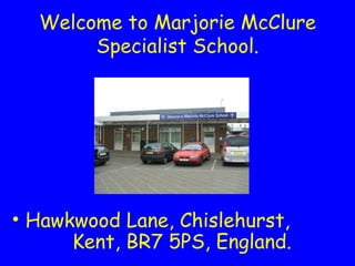 Welcome to Marjorie McClure
       Specialist School.




• Hawkwood Lane, Chislehurst,
      Kent, BR7 5PS, England.
 