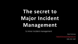 1Pa g e
Is minor incident management
The secret to
Major Incident
Management
Bob Fishman
RobertFishman25@gmail.com
508-259-1467
 