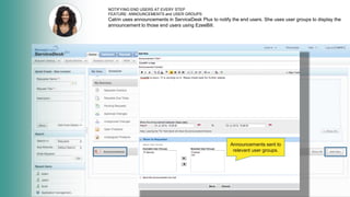 NOTIFYING END USERS AT EVERY STEP
FEATURE: ANNOUNCEMENTS and USER GROUPS
Catrin uses announcements in ServiceDesk Plus to notify the end users. She uses user groups to display the
announcement to those end users using EzeeBill.
Announcements sent to
relevant user groups.
 