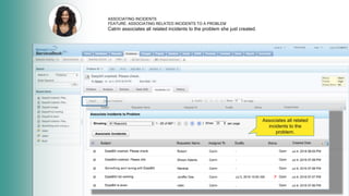 ASSOCIATING INCIDENTS
FEATURE: ASSOCIATING RELATED INCIDENTS TO A PROBLEM
Catrin associates all related incidents to the problem she just created.
Associates all related
incidents to the
problem.
 