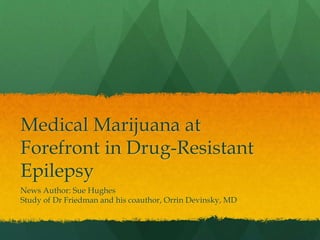 Medical Marijuana at
Forefront in Drug-Resistant
Epilepsy
News Author: Sue Hughes
Study of Dr Friedman and his coauthor, Orrin Devinsky, MD
 