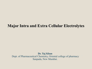 Major Intra and Extra Cellular ElectrolytesMajor Intra and Extra Cellular Electrolytes
Dr. Taj Khan
Dept. of Pharmaceutical Chemistry, Oriental college of pharmacy
Sanpada, New Mumbai.
 