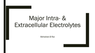 Major Intra- &
Extracellular Electrolytes
Abhishek B Rai
 