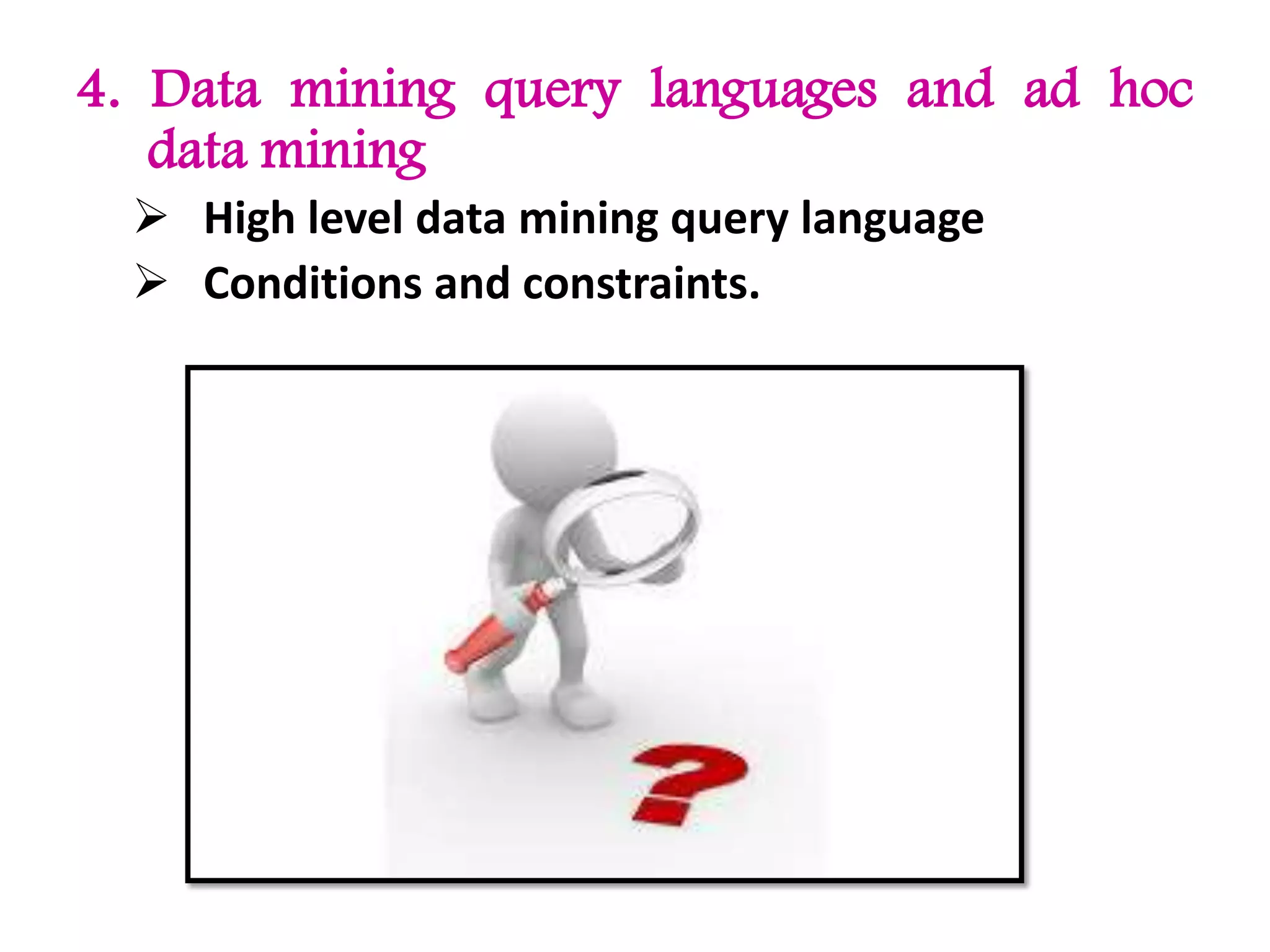 4. Data mining query languages and ad hoc
data mining
 High level data mining query language
 Conditions and constraints.
 
