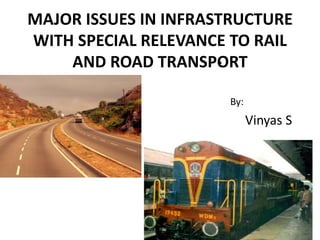 MAJOR ISSUES IN INFRASTRUCTURE WITH SPECIAL RELEVANCE TO RAIL AND ROAD TRANSPORT By: Vinyas S 