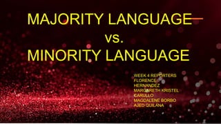 MAJORITY LANGUAGE
vs.
MINORITY LANGUAGE
WEEK 4 REPORTERS
FLORENCE
HERNANDEZ
MARGARETH KRISTEL
CARULLO
MAGDALENE BORBO
AJED QUILANA
 