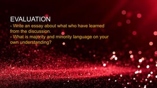 EVALUATION
- Write an essay about what who have learned
from the discussion.
- What is majority and minority language on your
own understanding?
 