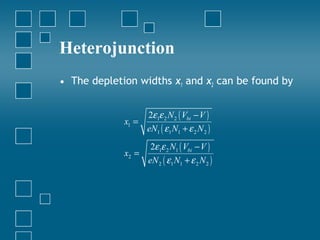Heterojunction
• The depletion widths x1 and x2 can be found by


                    2ε1ε 2 N 2 ( Vbi − V )
             x1 =
                    eN1 ( ε1 N1 + ε 2 N 2 )
                     2ε1ε 2 N1 ( Vbi − V )
             x2 =
                    eN 2 ( ε1 N1 + ε 2 N 2 )
 