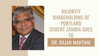 MAJORITY
SHAREHOLDING OF
PORTLAND
CEMENT ZAMBIA GOES
TO
DR. RAJAN MAHTANI
 