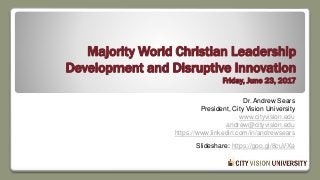 Majority World Christian Leadership
Development and Disruptive Innovation
Friday, June 23, 2017
Dr. Andrew Sears
President, City Vision University
www.cityvision.edu
andrew@cityvision.edu
https://www.linkedin.com/in/andrewsears
Slideshare: https://goo.gl/8cuVXa
 