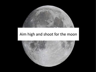Aim high and shoot for the moon
 