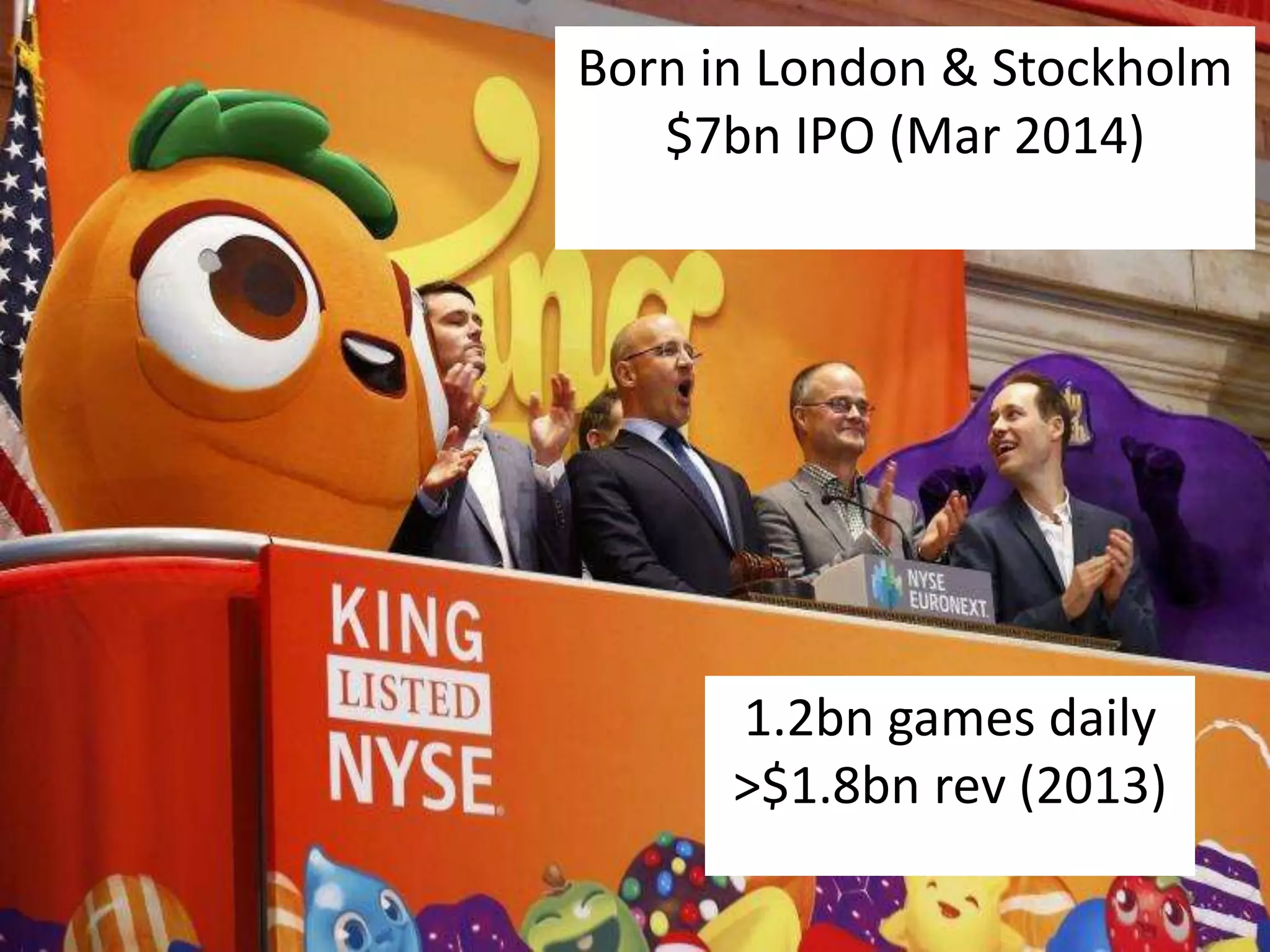 Born in London & Stockholm 
$7bn IPO (Mar 2014) 
1.2bn games daily 
>$1.8bn rev (2013) 
 