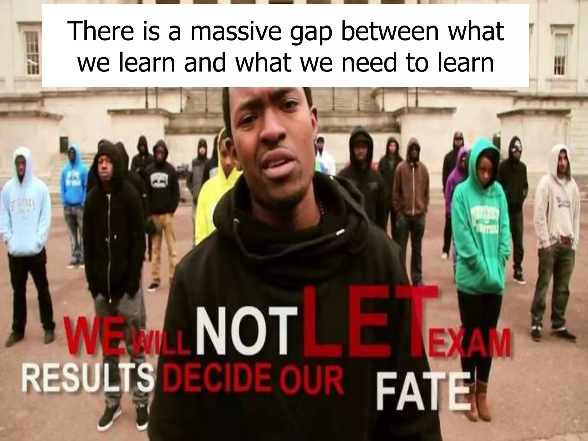 There is a massive gap between what 
we learn and what we need to learn 
 
