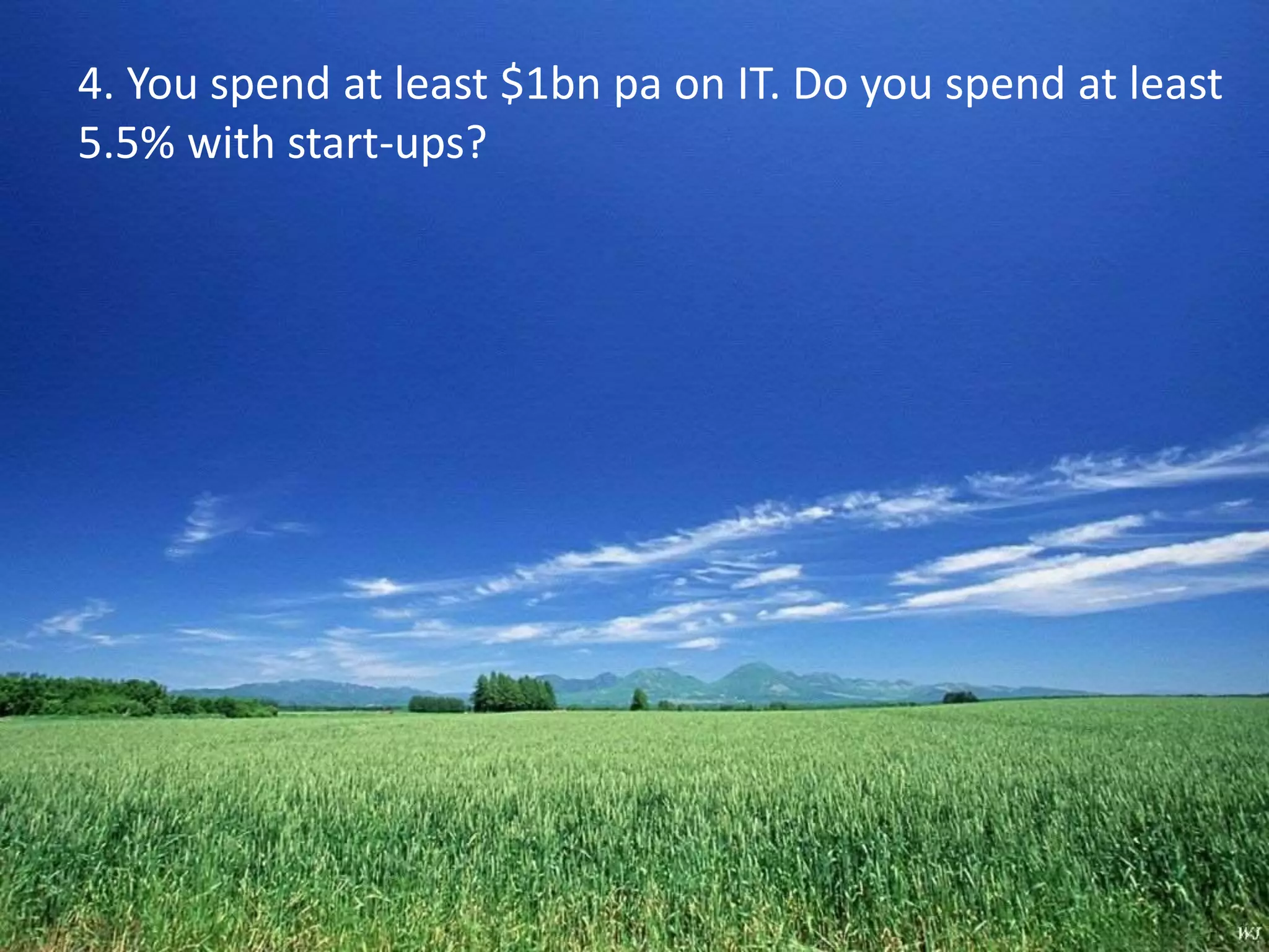 4. You spend at least $1bn pa on IT. Do you spend at least 
5.5% with start-ups? 
 