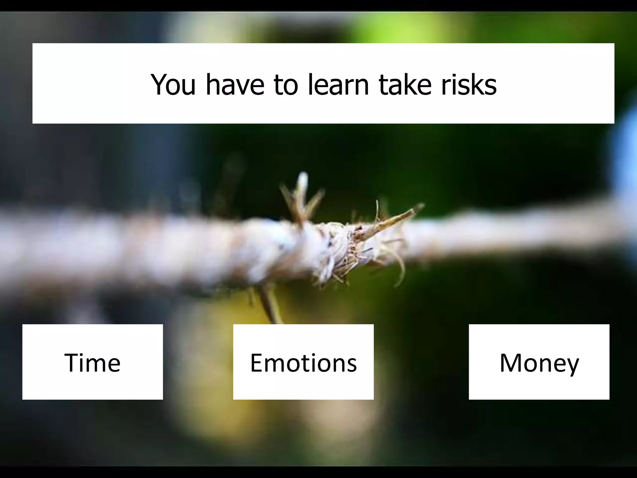 You have to learn take risks 
Time Emotions Money 
 