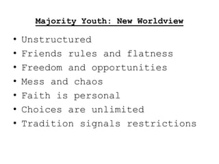 Majority Youth: New Worldview

•   Unstructured
•   Friends rules and flatness
•   Freedom and opportunities
•   Mess and chaos
•   Faith is personal
•   Choices are unlimited
•   Tradition signals restrictions
 