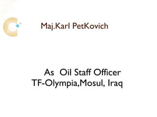 Maj.Karl PetKovich




   As Oil Staff Officer
TF-Olympia,Mosul, Iraq
 